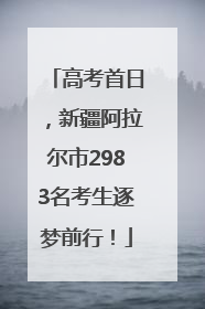 高考首日，新疆阿拉尔市2983名考生逐梦前行！
