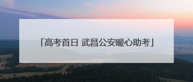 高考首日 武昌公安暖心助考