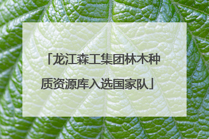 龙江森工集团林木种质资源库入选国家队
