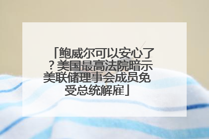 鲍威尔可以安心了？美国最高法院暗示美联储理事会成员免受总统解雇
