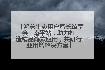 鸿蒙生态用户增长臻享会 · 南平站：助力打造精品鸿蒙应用，共研行业用增解决方案