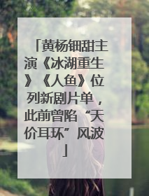 黄杨钿甜主演《冰湖重生》《人鱼》位列新剧片单，此前曾陷“天价耳环”风波