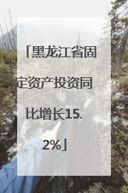 黑龙江省固定资产投资同比增长15.2%