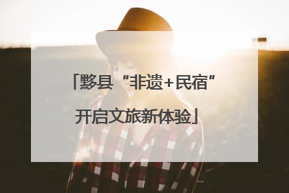 黟县“非遗+民宿” 开启文旅新体验