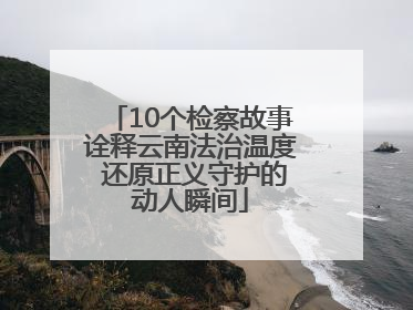 10个检察故事诠释云南法治温度 还原正义守护的动人瞬间