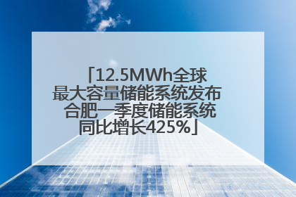 12.5MWh全球最大容量储能系统发布 合肥一季度储能系统同比增长425%