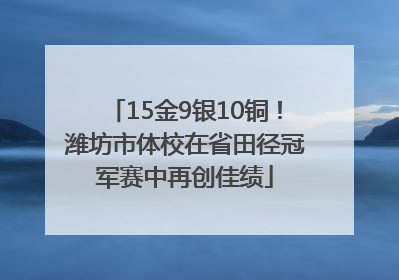15金9银10铜！潍坊市体校在省田径冠军赛中再创佳绩