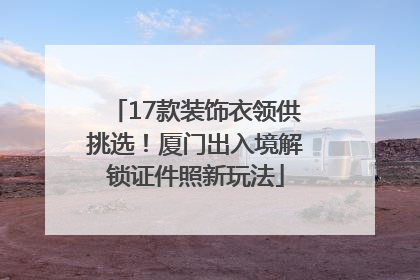 17款装饰衣领供挑选！厦门出入境解锁证件照新玩法