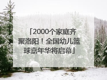 2000个家庭齐聚洛阳！全国幼儿篮球嘉年华将启幕