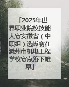 2025年世界职业院校技能大赛安徽省（中职组）选拔赛在滁州市机电工程学校赛点落下帷幕