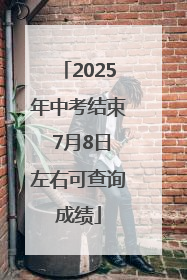 2025年中考结束 7月8日左右可查询成绩