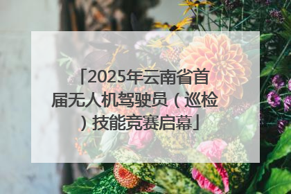 2025年云南省首届无人机驾驶员（巡检）技能竞赛启幕