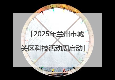 2025年兰州市城关区科技活动周启动