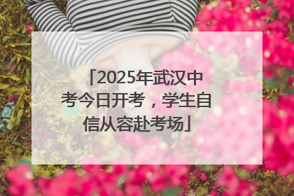 2025年武汉中考今日开考，学生自信从容赴考场