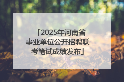 2025年河南省事业单位公开招聘联考笔试成绩发布