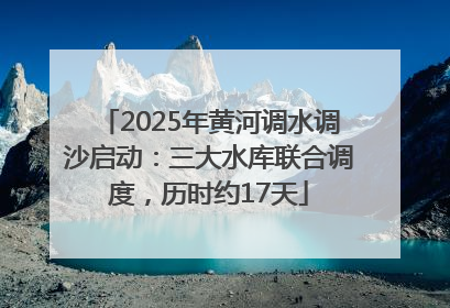 2025年黄河调水调沙启动：三大水库联合调度，历时约17天