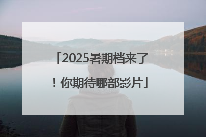 2025暑期档来了！你期待哪部影片