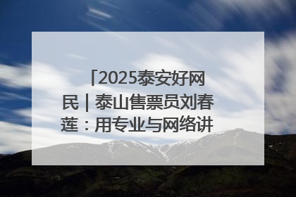 2025泰安好网民｜泰山售票员刘春莲：用专业与网络讲好泰山故事