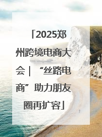 2025郑州跨境电商大会｜“丝路电商”助力朋友圈再扩容