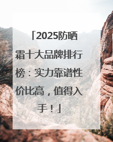 2025防晒霜十大品牌排行榜：实力靠谱性价比高，值得入手！