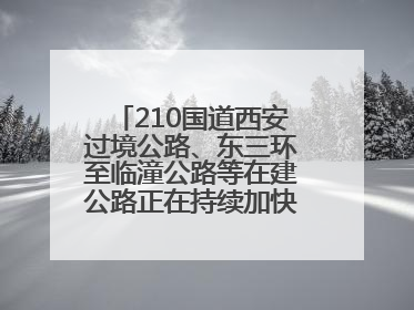 210国道西安过境公路、东三环至临潼公路等在建公路正在持续加快控制性工程施工
