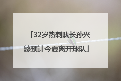 32岁热刺队长孙兴慜预计今夏离开球队