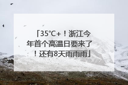35℃+！浙江今年首个高温日要来了！还有8天雨雨雨