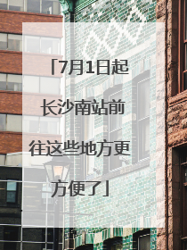 7月1日起 长沙南站前往这些地方更方便了