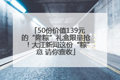 50份价值139元的“隆粽”礼盒限量抢！大江新闻这份“粽”意 请你查收