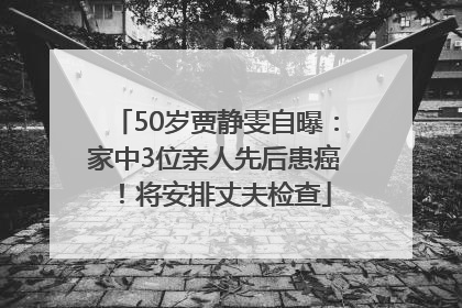 50岁贾静雯自曝：家中3位亲人先后患癌！将安排丈夫检查