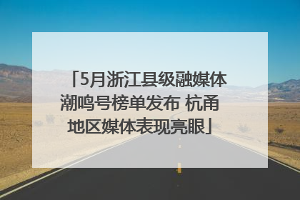 5月浙江县级融媒体潮鸣号榜单发布 杭甬地区媒体表现亮眼