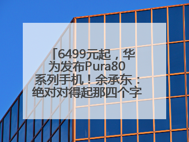 6499元起，华为发布Pura80系列手机！余承东：绝对对得起那四个字！华为近十年研发投入12490亿元