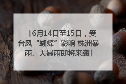 6月14日至15日，受台风“蝴蝶”影响 株洲暴雨、大暴雨即将来袭