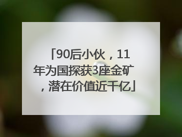 90后小伙，11年为国探获3座金矿，潜在价值近千亿