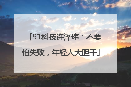 91科技许泽玮：不要怕失败，年轻人大胆干