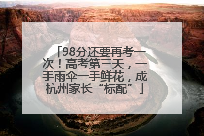 98分还要再考一次！高考第三天，一手雨伞一手鲜花，成杭州家长“标配”