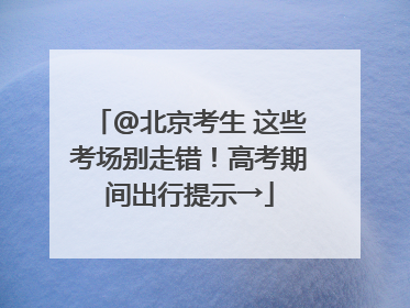 @北京考生 这些考场别走错！高考期间出行提示→