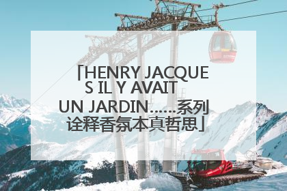 HENRY JACQUES IL Y AVAIT UN JARDIN……系列 诠释香氛本真哲思