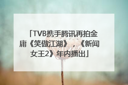 TVB携手腾讯再拍金庸《笑傲江湖》，《新闻女王2》年内播出